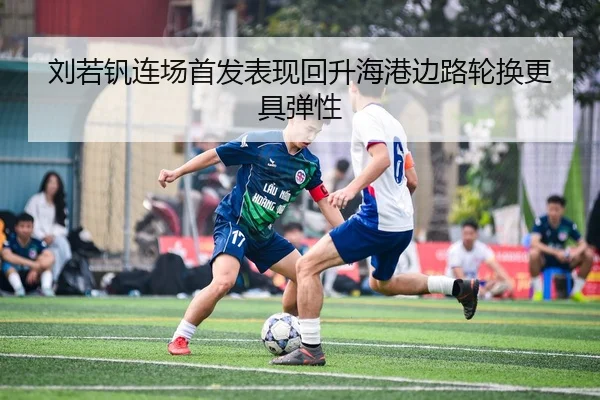 刘若钒连场首发表现回升海港边路轮换更具弹性