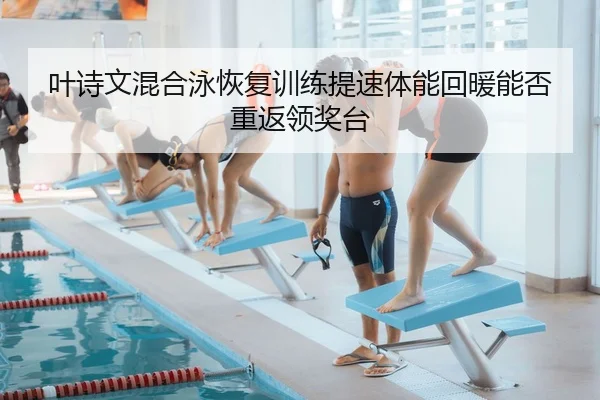 叶诗文混合泳恢复训练提速体能回暖能否重返领奖台