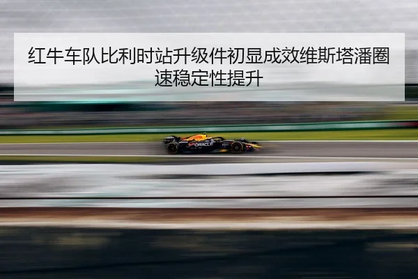 红牛车队比利时站升级件初显成效维斯塔潘圈速稳定性提升