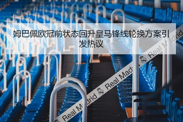 姆巴佩欧冠前状态回升皇马锋线轮换方案引发热议