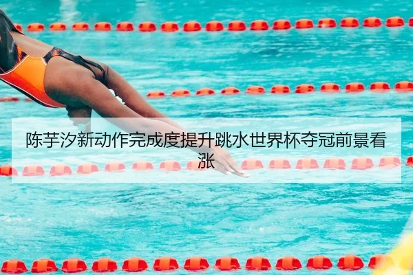 陈芋汐新动作完成度提升跳水世界杯夺冠前景看涨