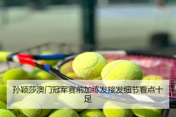 孙颖莎澳门冠军赛前加练发接发细节看点十足